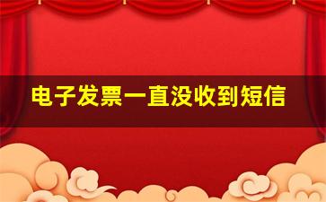 电子发票一直没收到短信