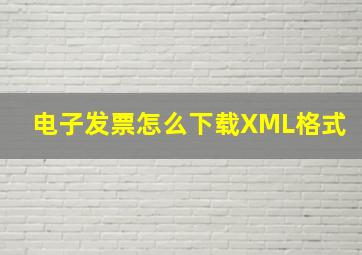 电子发票怎么下载XML格式