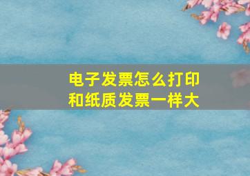 电子发票怎么打印和纸质发票一样大