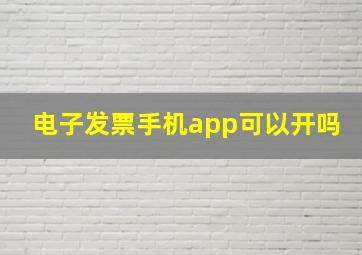 电子发票手机app可以开吗