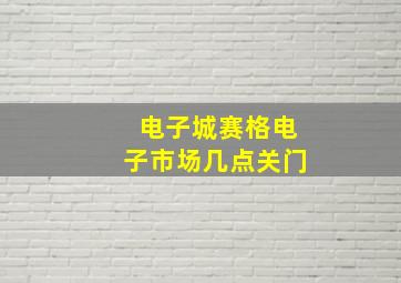 电子城赛格电子市场几点关门