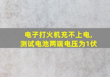 电子打火机充不上电,测试电池两端电压为1伏