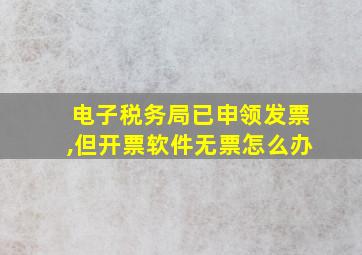 电子税务局已申领发票,但开票软件无票怎么办