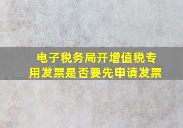 电子税务局开增值税专用发票是否要先申请发票