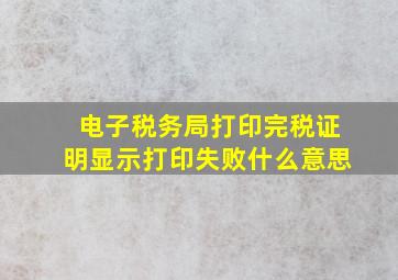 电子税务局打印完税证明显示打印失败什么意思