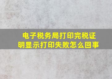 电子税务局打印完税证明显示打印失败怎么回事