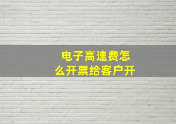 电子高速费怎么开票给客户开