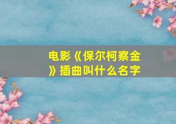 电影《保尔柯察金》插曲叫什么名字