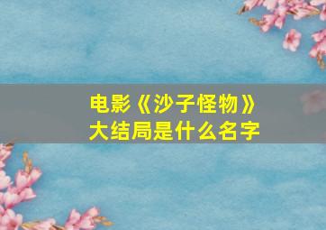 电影《沙子怪物》大结局是什么名字