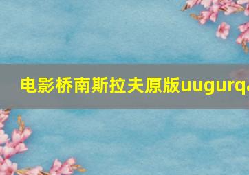 电影桥南斯拉夫原版uugurqa