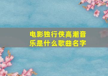 电影独行侠高潮音乐是什么歌曲名字