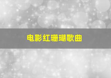 电影红珊瑚歌曲