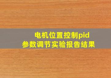 电机位置控制pid参数调节实验报告结果