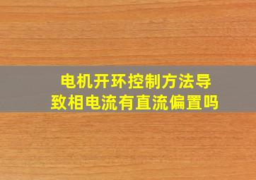 电机开环控制方法导致相电流有直流偏置吗