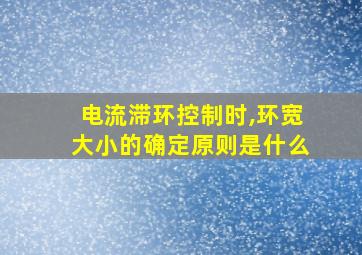 电流滞环控制时,环宽大小的确定原则是什么