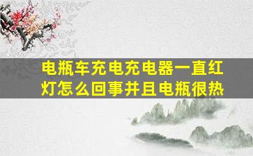 电瓶车充电充电器一直红灯怎么回事并且电瓶很热