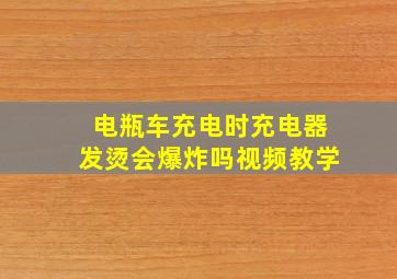 电瓶车充电时充电器发烫会爆炸吗视频教学