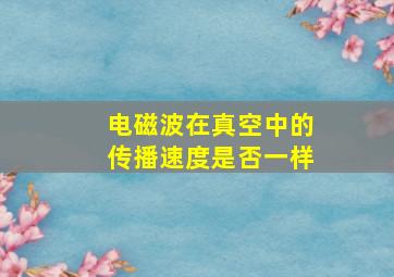 电磁波在真空中的传播速度是否一样