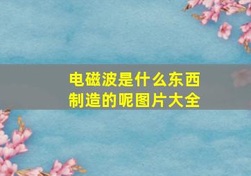 电磁波是什么东西制造的呢图片大全