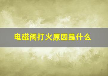 电磁阀打火原因是什么