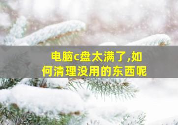 电脑c盘太满了,如何清理没用的东西呢