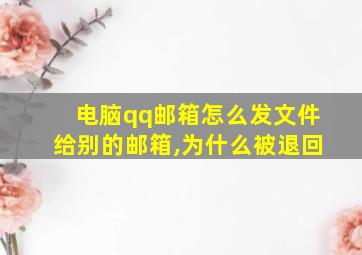 电脑qq邮箱怎么发文件给别的邮箱,为什么被退回