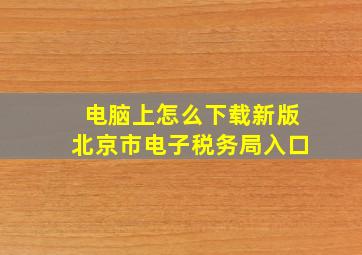 电脑上怎么下载新版北京市电子税务局入口