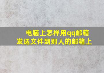 电脑上怎样用qq邮箱发送文件到别人的邮箱上