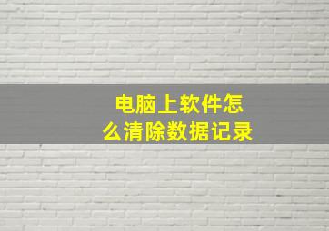 电脑上软件怎么清除数据记录