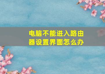 电脑不能进入路由器设置界面怎么办