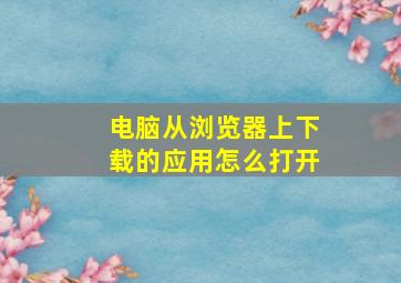 电脑从浏览器上下载的应用怎么打开