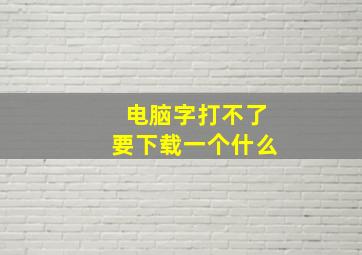 电脑字打不了要下载一个什么