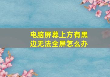 电脑屏幕上方有黑边无法全屏怎么办