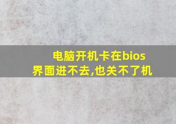 电脑开机卡在bios界面进不去,也关不了机