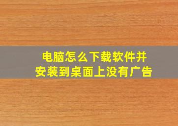 电脑怎么下载软件并安装到桌面上没有广告