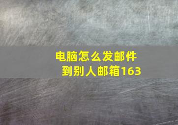 电脑怎么发邮件到别人邮箱163