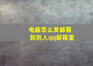 电脑怎么发邮箱到别人qq邮箱里