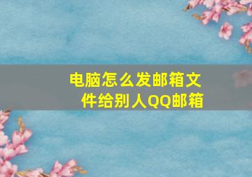 电脑怎么发邮箱文件给别人QQ邮箱