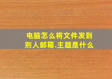 电脑怎么将文件发到别人邮箱.主题是什么