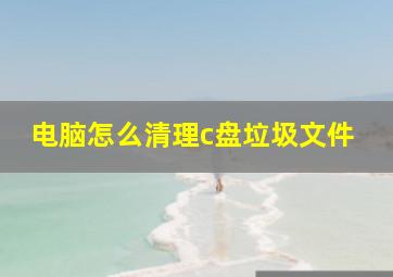 电脑怎么清理c盘垃圾文件