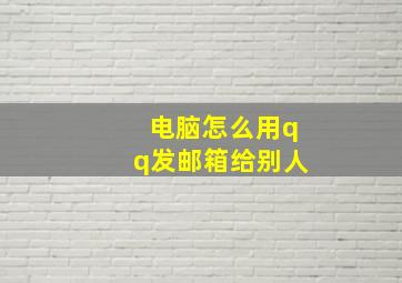 电脑怎么用qq发邮箱给别人