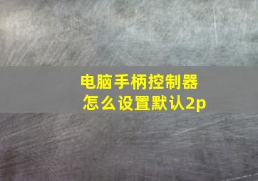 电脑手柄控制器怎么设置默认2p