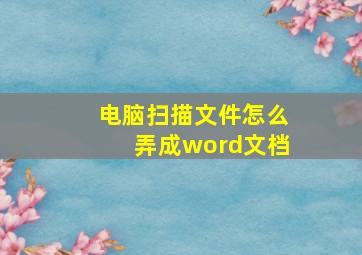 电脑扫描文件怎么弄成word文档