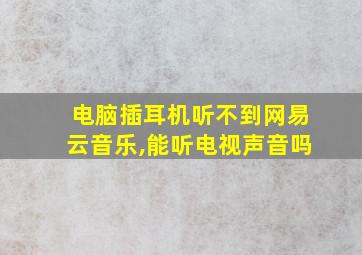 电脑插耳机听不到网易云音乐,能听电视声音吗