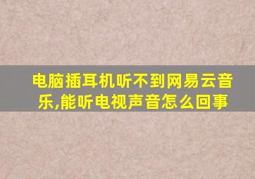 电脑插耳机听不到网易云音乐,能听电视声音怎么回事