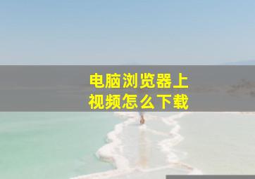 电脑浏览器上视频怎么下载