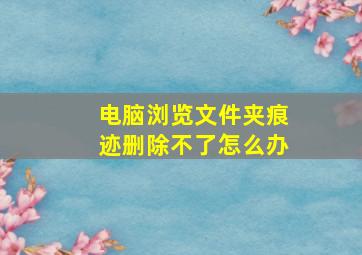 电脑浏览文件夹痕迹删除不了怎么办