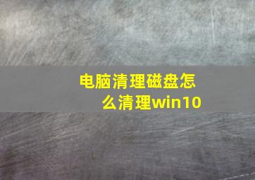 电脑清理磁盘怎么清理win10