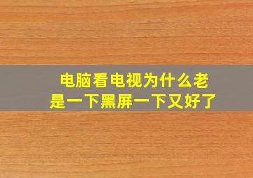 电脑看电视为什么老是一下黑屏一下又好了