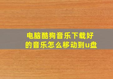 电脑酷狗音乐下载好的音乐怎么移动到u盘